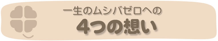 一生のムシバゼロへの4つの想い